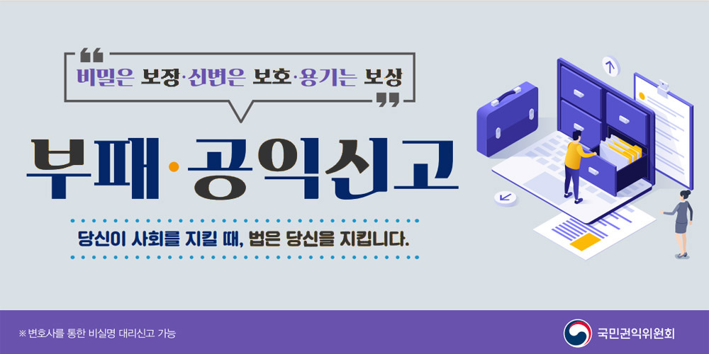 비밀은 보장.신변은 보호.용기는 보상 부패.공익신고 당신이 사회를 지킬 때, 법은 당신을 지킵니다. * 변호사를 통한 비실명 대리신고 가능 국민권익위원회